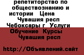 репетиторство по обществознанию и истории › Цена ­ 400 - Чувашия респ., Чебоксары г. Услуги » Обучение. Курсы   . Чувашия респ.